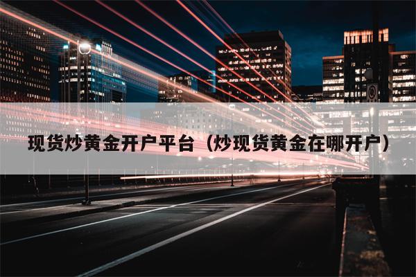 现货炒黄金开户平台（炒现货黄金在哪开户）