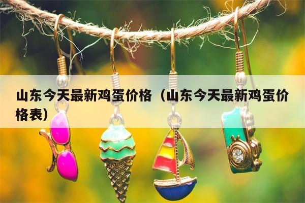山东今天最新鸡蛋价格（山东今天最新鸡蛋价格表）