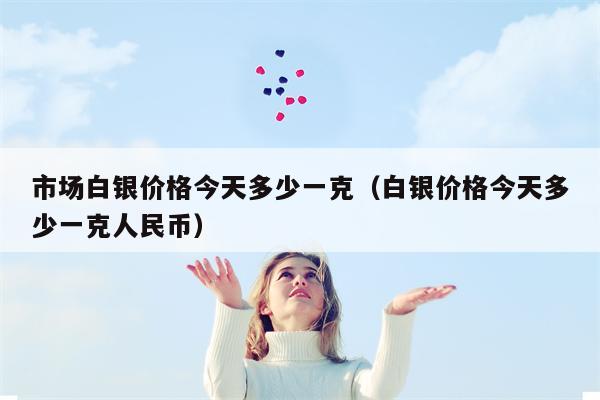 市场白银价格今天多少一克（白银价格今天多少一克人民币）