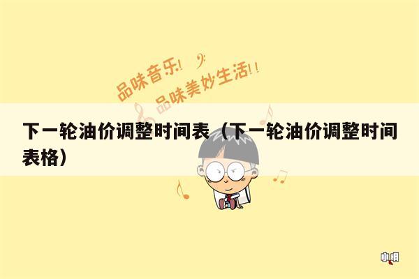 下一轮油价调整时间表（下一轮油价调整时间表格）