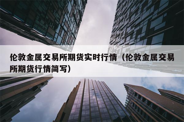 伦敦金属交易所期货实时行情（伦敦金属交易所期货行情简写）