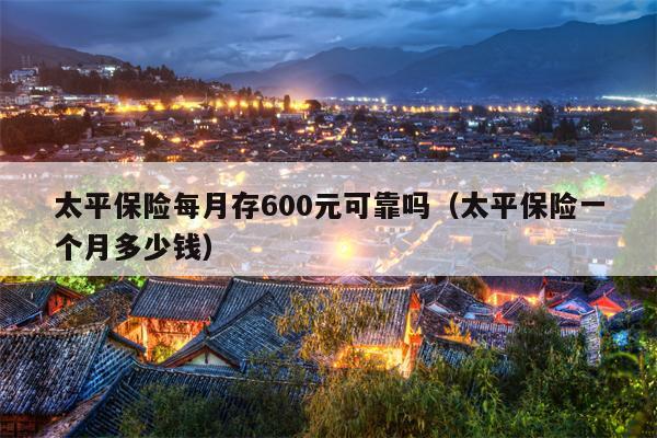 太平保险每月存600元可靠吗（太平保险一个月多少钱）