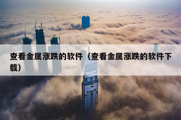查看金属涨跌的软件（查看金属涨跌的软件下载）