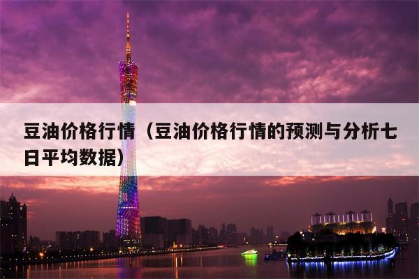 豆油价格行情（豆油价格行情的预测与分析七日平均数据）