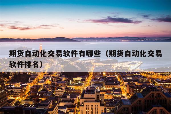 期货自动化交易软件有哪些（期货自动化交易软件排名）