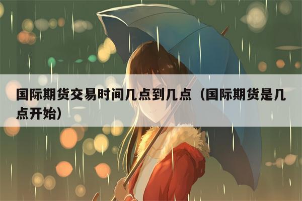 国际期货交易时间几点到几点（国际期货是几点开始）