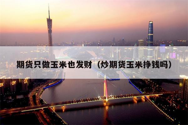 期货只做玉米也发财（炒期货玉米挣钱吗）