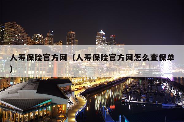 人寿保险官方网（人寿保险官方网怎么查保单）