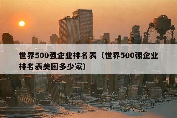世界500强企业排名表（世界500强企业排名表美国多少家）
