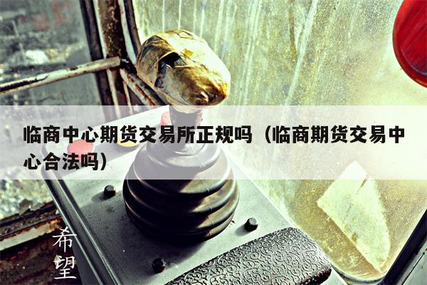 临商中心期货交易所正规吗（临商期货交易中心合法吗）