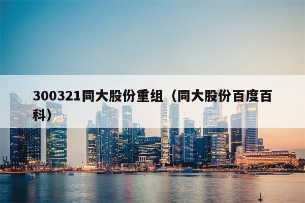 300321同大股份重组（同大股份百度百科）