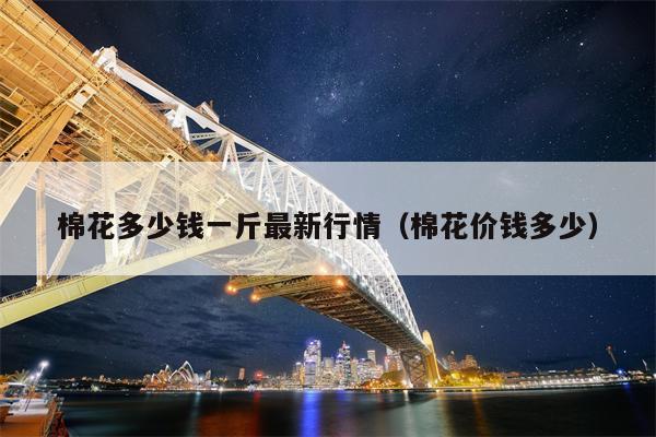 棉花多少钱一斤最新行情（棉花价钱多少）