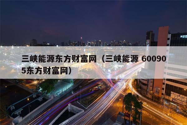 三峡能源东方财富网（三峡能源 600905东方财富网）