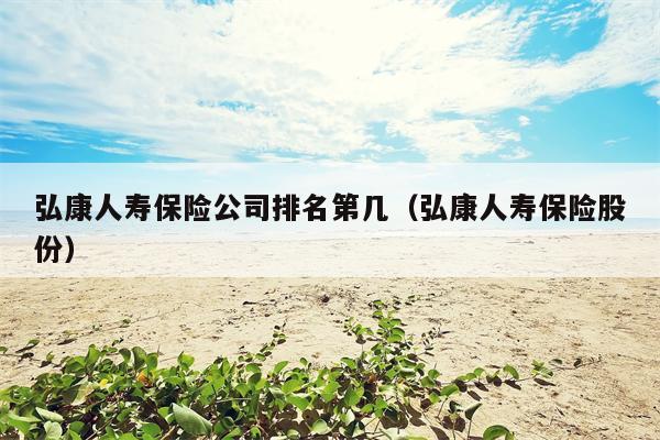 弘康人寿保险公司排名第几（弘康人寿保险股份）