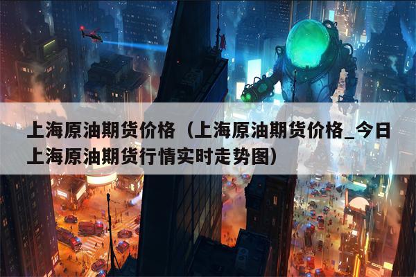 上海原油期货价格（上海原油期货价格_今日上海原油期货行情实时走势图）