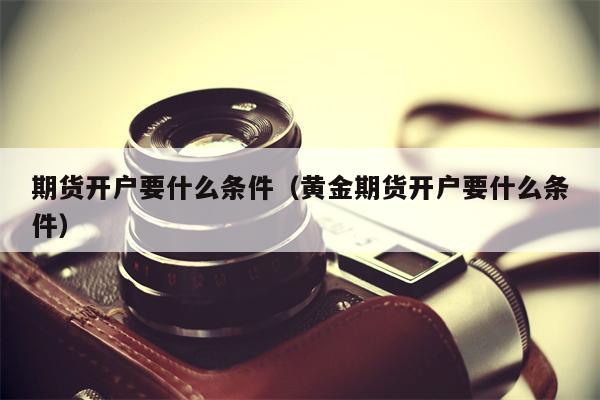 期货开户要什么条件（黄金期货开户要什么条件）