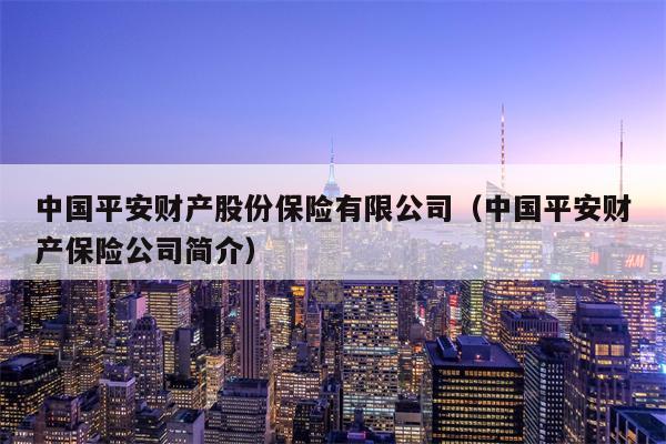 中国平安财产股份保险有限公司（中国平安财产保险公司简介）