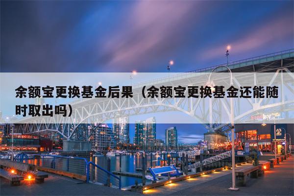 余额宝更换基金后果（余额宝更换基金还能随时取出吗）