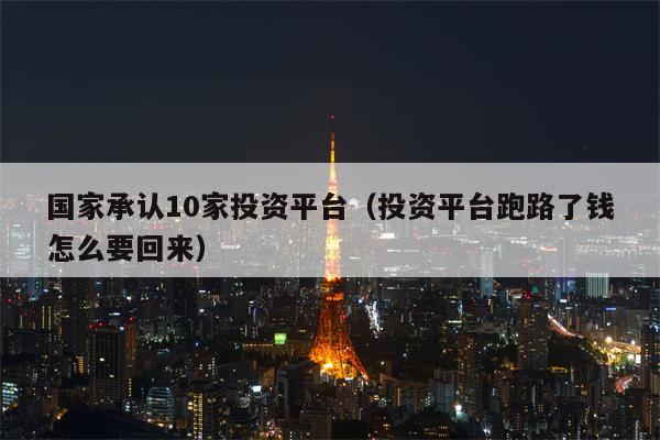 国家承认10家投资平台（投资平台跑路了钱怎么要回来）