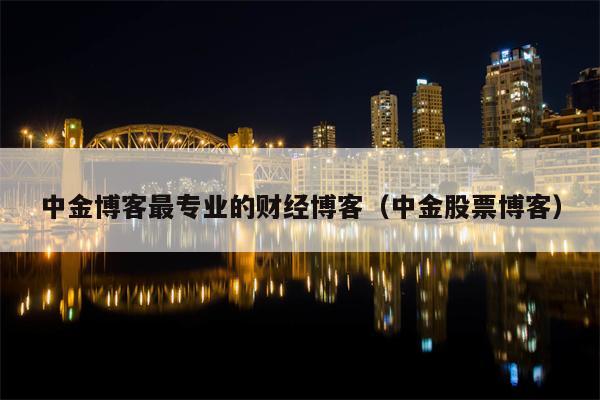 中金博客最专业的财经博客（中金股票博客）
