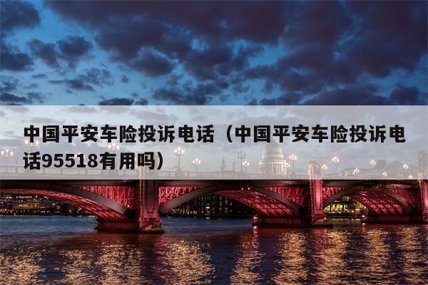 中国平安车险投诉电话（中国平安车险投诉电话95518有用吗）