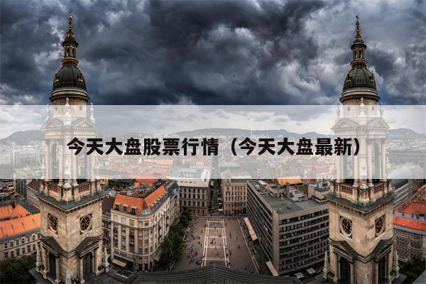 今天大盘股票行情（今天大盘最新）
