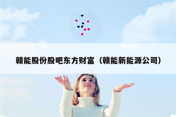 赣能股份股吧东方财富（赣能新能源公司）