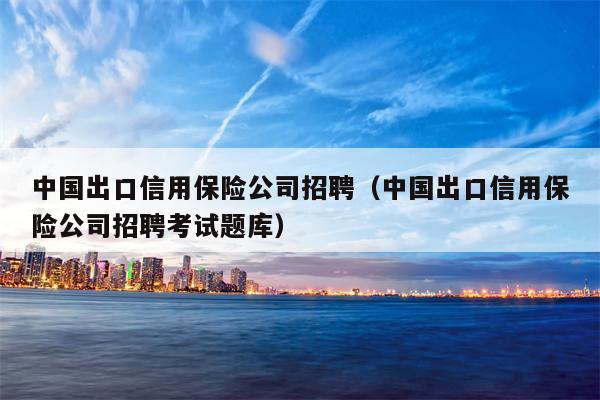 中国出口信用保险公司招聘（中国出口信用保险公司招聘考试题库）