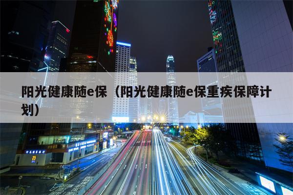 阳光健康随e保（阳光健康随e保重疾保障计划）