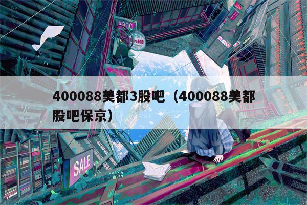 400088美都3股吧（400088美都股吧保京）