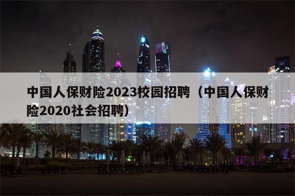 中国人保财险2023校园招聘（中国人保财险2020社会招聘）