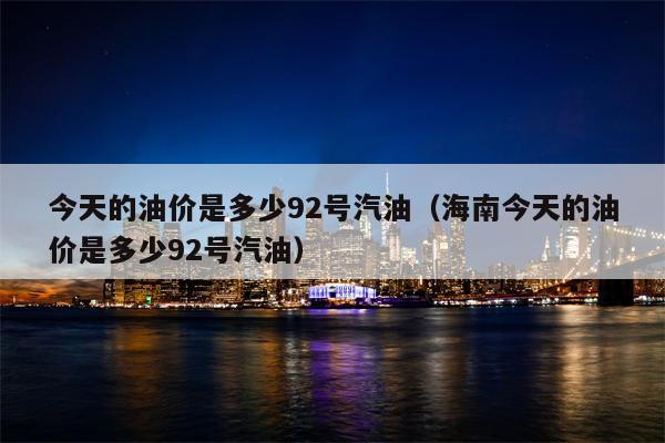 今天的油价是多少92号汽油（海南今天的油价是多少92号汽油）