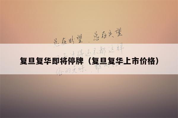 复旦复华即将停牌（复旦复华上市价格）