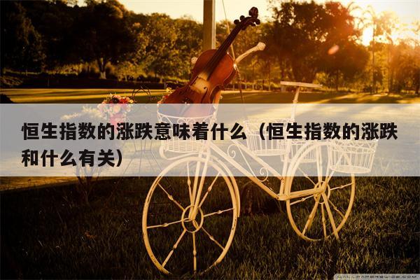 恒生指数的涨跌意味着什么（恒生指数的涨跌和什么有关）