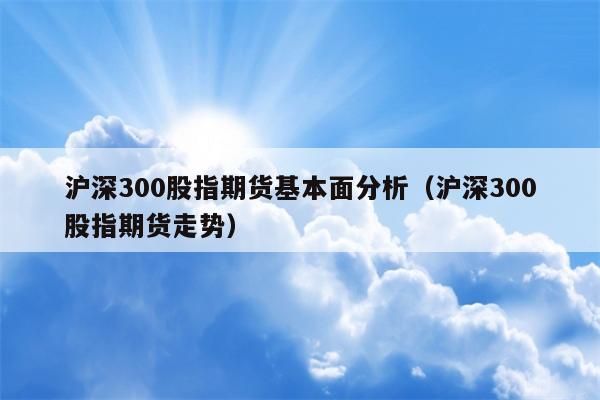 沪深300股指期货基本面分析（沪深300股指期货走势）