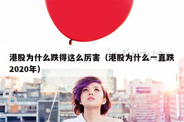 港股为什么跌得这么厉害（港股为什么一直跌2020年）