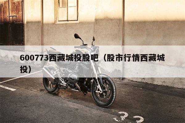600773西藏城投股吧（股市行情西藏城投）