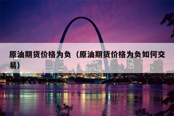 原油期货价格为负（原油期货价格为负如何交易）