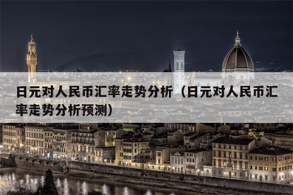 日元对人民币汇率走势分析（日元对人民币汇率走势分析预测）