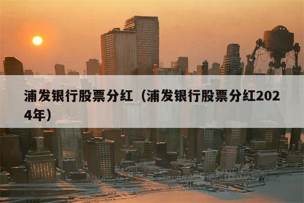 浦发银行股票分红（浦发银行股票分红2024年）