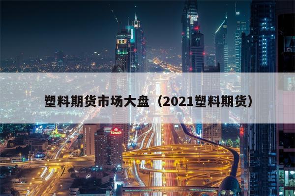 塑料期货市场大盘（2021塑料期货）