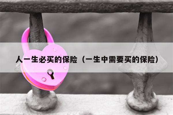 人一生必买的保险（一生中需要买的保险）