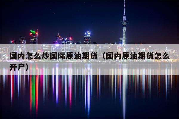 国内怎么炒国际原油期货（国内原油期货怎么开户）