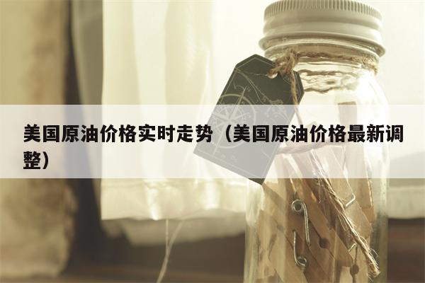 美国原油价格实时走势（美国原油价格最新调整）