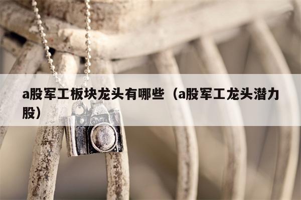 a股军工板块龙头有哪些（a股军工龙头潜力股）