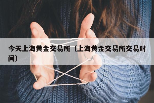 今天上海黄金交易所（上海黄金交易所交易时间）