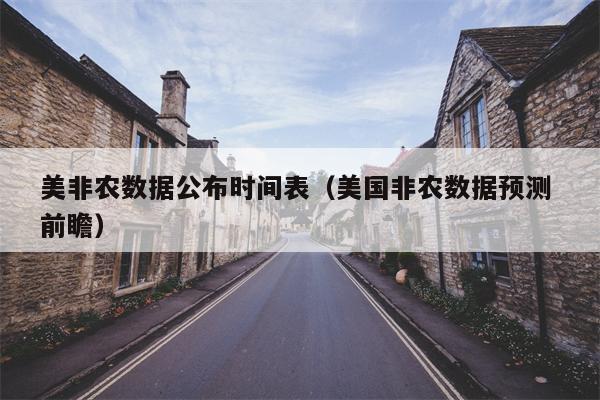 美非农数据公布时间表（美国非农数据预测 前瞻）