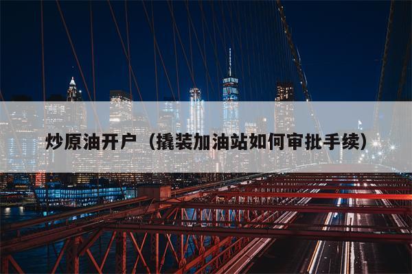 炒原油开户（撬装加油站如何审批手续）