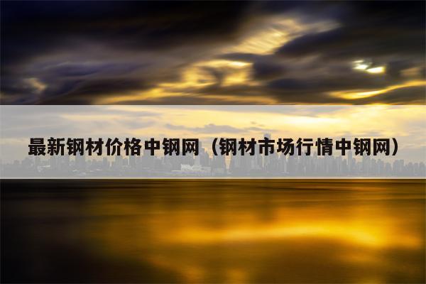 最新钢材价格中钢网（钢材市场行情中钢网）