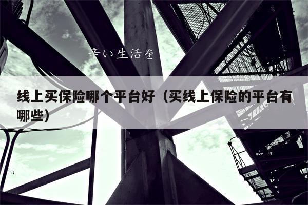 线上买保险哪个平台好（买线上保险的平台有哪些）